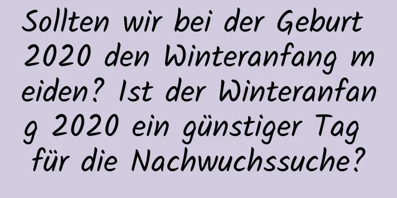 Sollten wir bei der Geburt 2020 den Winteranfang meiden? Ist der Winteranfang 2020 ein günstiger Tag für die Nachwuchssuche?