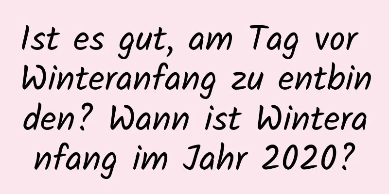 Ist es gut, am Tag vor Winteranfang zu entbinden? Wann ist Winteranfang im Jahr 2020?