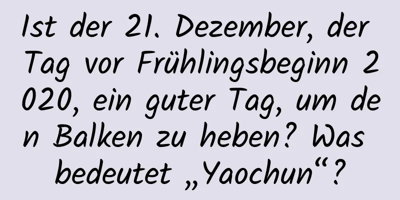 Ist der 21. Dezember, der Tag vor Frühlingsbeginn 2020, ein guter Tag, um den Balken zu heben? Was bedeutet „Yaochun“?