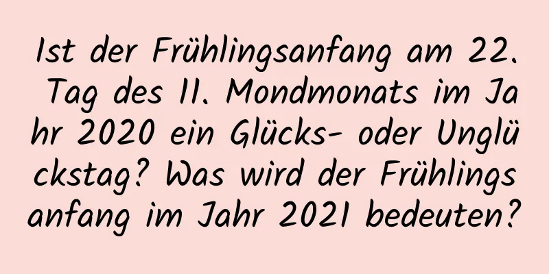 Ist der Frühlingsanfang am 22. Tag des 11. Mondmonats im Jahr 2020 ein Glücks- oder Unglückstag? Was wird der Frühlingsanfang im Jahr 2021 bedeuten?