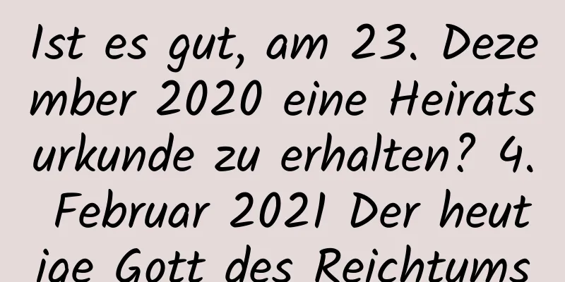 Ist es gut, am 23. Dezember 2020 eine Heiratsurkunde zu erhalten? 4. Februar 2021 Der heutige Gott des Reichtums