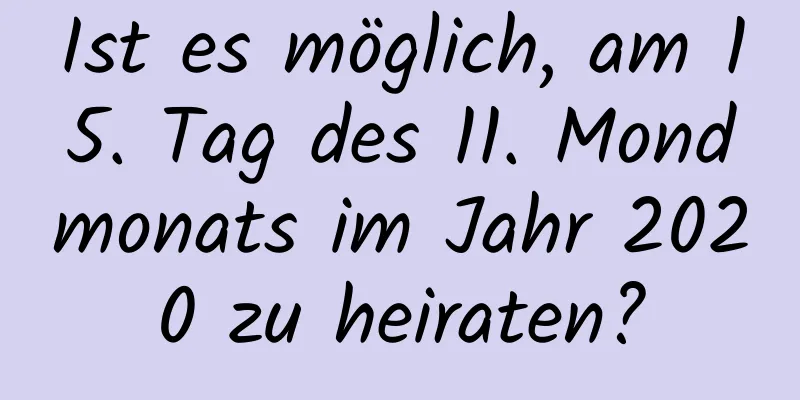 Ist es möglich, am 15. Tag des 11. Mondmonats im Jahr 2020 zu heiraten?