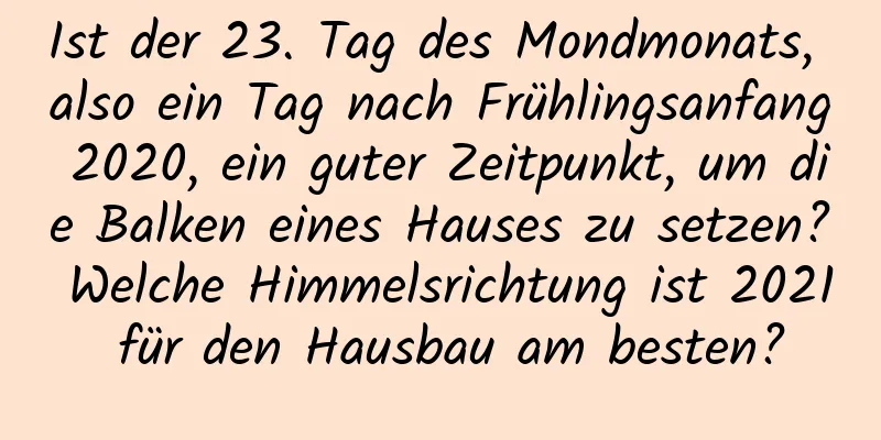 Ist der 23. Tag des Mondmonats, also ein Tag nach Frühlingsanfang 2020, ein guter Zeitpunkt, um die Balken eines Hauses zu setzen? Welche Himmelsrichtung ist 2021 für den Hausbau am besten?