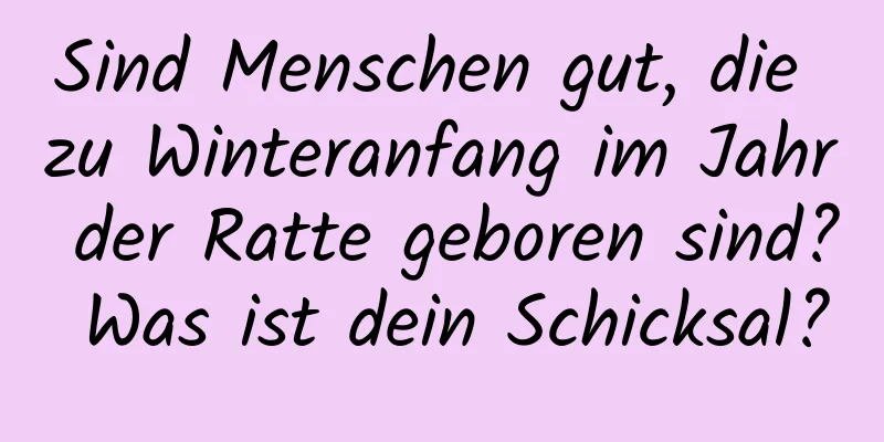 Sind Menschen gut, die zu Winteranfang im Jahr der Ratte geboren sind? Was ist dein Schicksal?