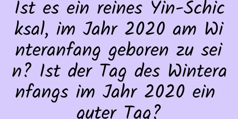 Ist es ein reines Yin-Schicksal, im Jahr 2020 am Winteranfang geboren zu sein? Ist der Tag des Winteranfangs im Jahr 2020 ein guter Tag?