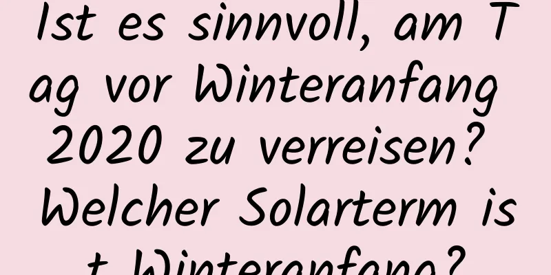 Ist es sinnvoll, am Tag vor Winteranfang 2020 zu verreisen? Welcher Solarterm ist Winteranfang?