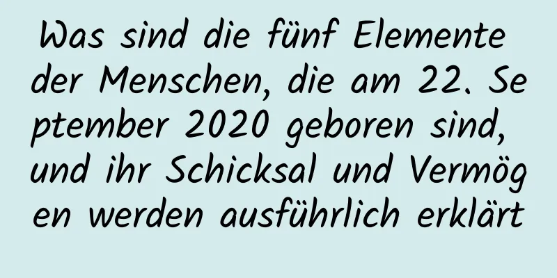 Was sind die fünf Elemente der Menschen, die am 22. September 2020 geboren sind, und ihr Schicksal und Vermögen werden ausführlich erklärt