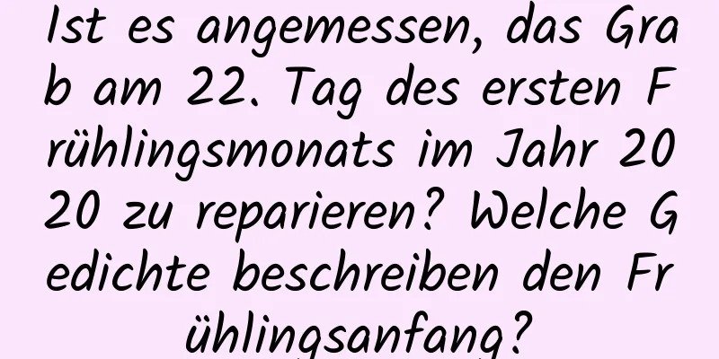 Ist es angemessen, das Grab am 22. Tag des ersten Frühlingsmonats im Jahr 2020 zu reparieren? Welche Gedichte beschreiben den Frühlingsanfang?