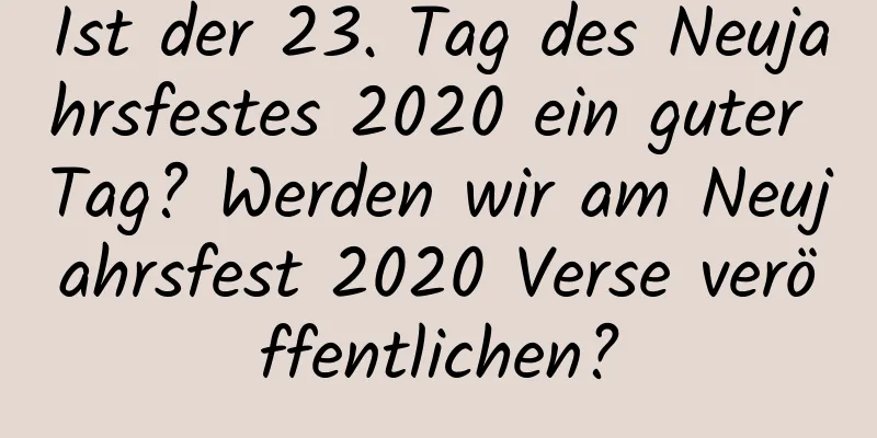 Ist der 23. Tag des Neujahrsfestes 2020 ein guter Tag? Werden wir am Neujahrsfest 2020 Verse veröffentlichen?