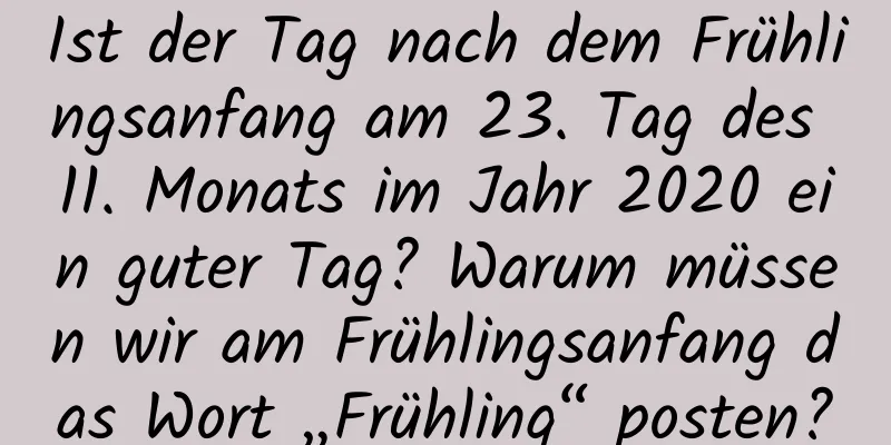 Ist der Tag nach dem Frühlingsanfang am 23. Tag des 11. Monats im Jahr 2020 ein guter Tag? Warum müssen wir am Frühlingsanfang das Wort „Frühling“ posten?