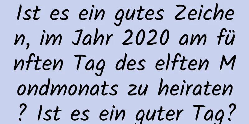 Ist es ein gutes Zeichen, im Jahr 2020 am fünften Tag des elften Mondmonats zu heiraten? Ist es ein guter Tag?