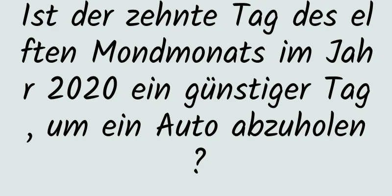 Ist der zehnte Tag des elften Mondmonats im Jahr 2020 ein günstiger Tag, um ein Auto abzuholen?