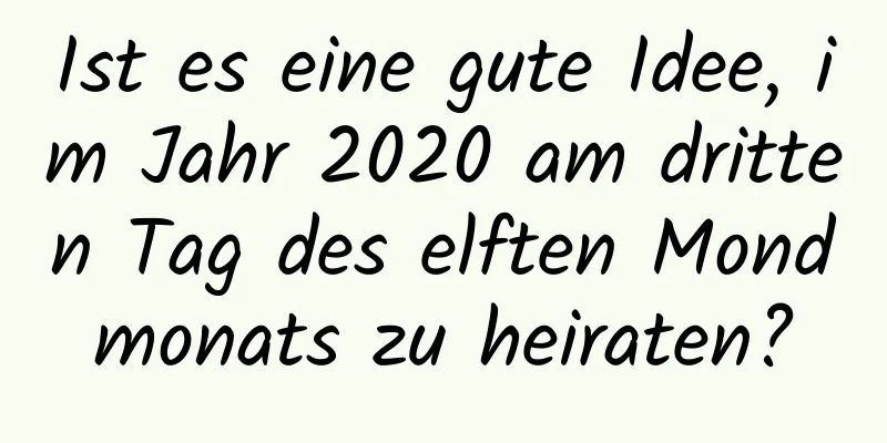 Ist es eine gute Idee, im Jahr 2020 am dritten Tag des elften Mondmonats zu heiraten?