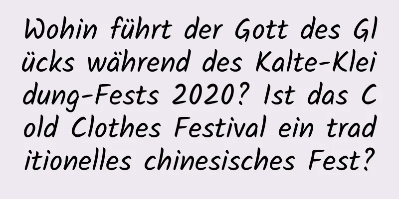 Wohin führt der Gott des Glücks während des Kalte-Kleidung-Fests 2020? Ist das Cold Clothes Festival ein traditionelles chinesisches Fest?