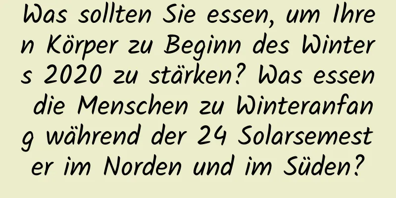 Was sollten Sie essen, um Ihren Körper zu Beginn des Winters 2020 zu stärken? Was essen die Menschen zu Winteranfang während der 24 Solarsemester im Norden und im Süden?