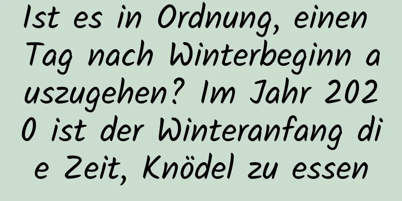 Ist es in Ordnung, einen Tag nach Winterbeginn auszugehen? Im Jahr 2020 ist der Winteranfang die Zeit, Knödel zu essen