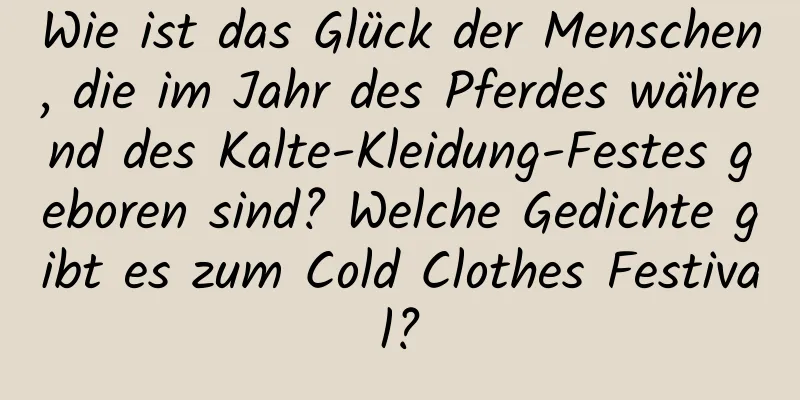 Wie ist das Glück der Menschen, die im Jahr des Pferdes während des Kalte-Kleidung-Festes geboren sind? Welche Gedichte gibt es zum Cold Clothes Festival?