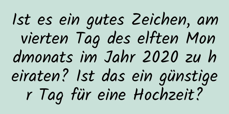 Ist es ein gutes Zeichen, am vierten Tag des elften Mondmonats im Jahr 2020 zu heiraten? Ist das ein günstiger Tag für eine Hochzeit?