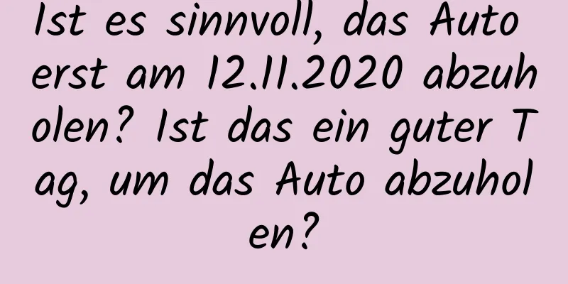 Ist es sinnvoll, das Auto erst am 12.11.2020 abzuholen? Ist das ein guter Tag, um das Auto abzuholen?