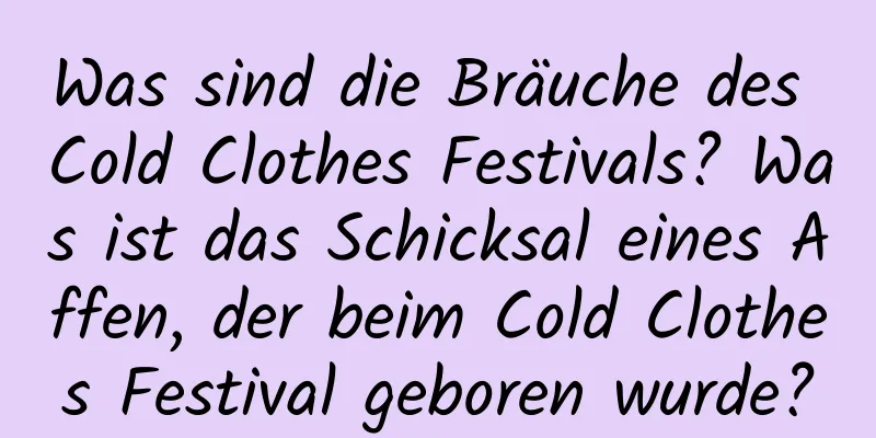 Was sind die Bräuche des Cold Clothes Festivals? Was ist das Schicksal eines Affen, der beim Cold Clothes Festival geboren wurde?