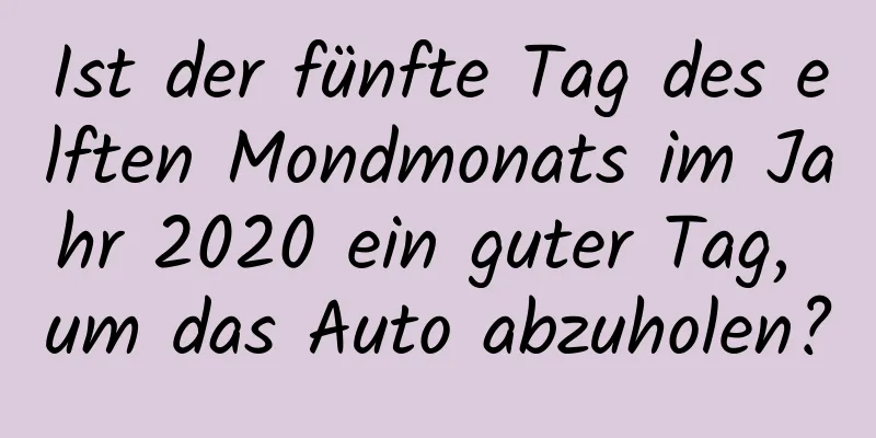 Ist der fünfte Tag des elften Mondmonats im Jahr 2020 ein guter Tag, um das Auto abzuholen?