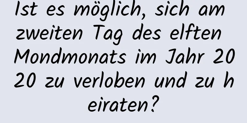 Ist es möglich, sich am zweiten Tag des elften Mondmonats im Jahr 2020 zu verloben und zu heiraten?