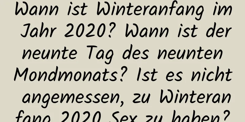 Wann ist Winteranfang im Jahr 2020? Wann ist der neunte Tag des neunten Mondmonats? Ist es nicht angemessen, zu Winteranfang 2020 Sex zu haben?