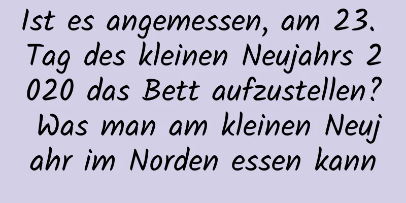 Ist es angemessen, am 23. Tag des kleinen Neujahrs 2020 das Bett aufzustellen? Was man am kleinen Neujahr im Norden essen kann