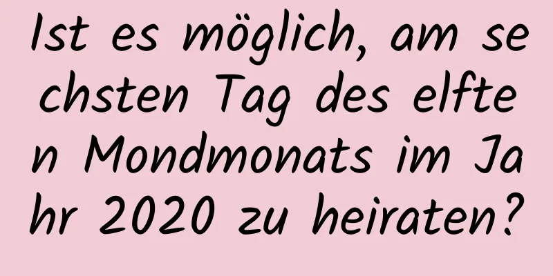 Ist es möglich, am sechsten Tag des elften Mondmonats im Jahr 2020 zu heiraten?