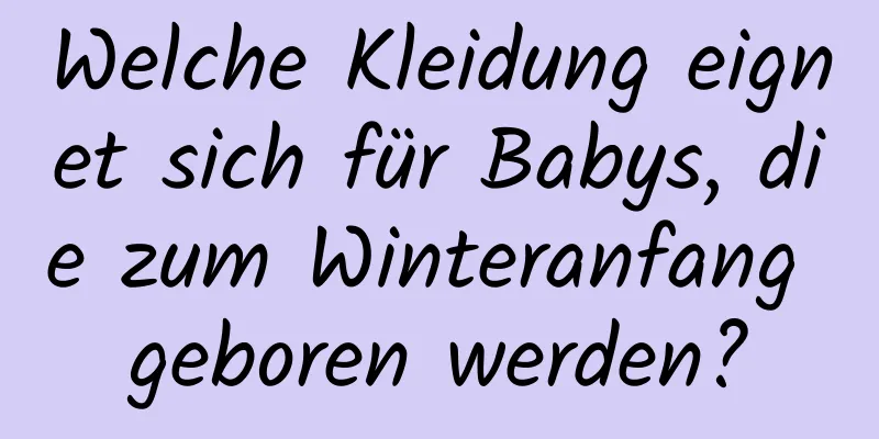 Welche Kleidung eignet sich für Babys, die zum Winteranfang geboren werden?