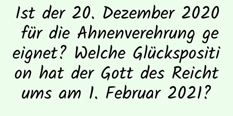 Ist der 20. Dezember 2020 für die Ahnenverehrung geeignet? Welche Glücksposition hat der Gott des Reichtums am 1. Februar 2021?