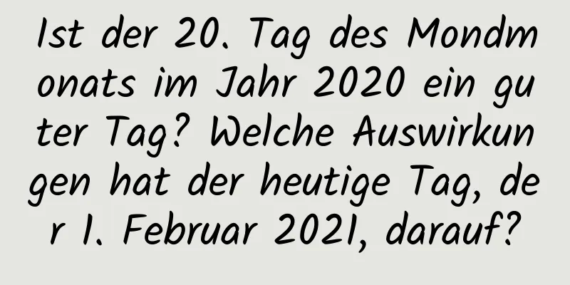 Ist der 20. Tag des Mondmonats im Jahr 2020 ein guter Tag? Welche Auswirkungen hat der heutige Tag, der 1. Februar 2021, darauf?