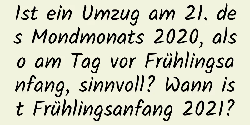 Ist ein Umzug am 21. des Mondmonats 2020, also am Tag vor Frühlingsanfang, sinnvoll? Wann ist Frühlingsanfang 2021?