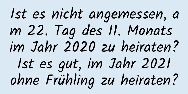 Ist es nicht angemessen, am 22. Tag des 11. Monats im Jahr 2020 zu heiraten? Ist es gut, im Jahr 2021 ohne Frühling zu heiraten?