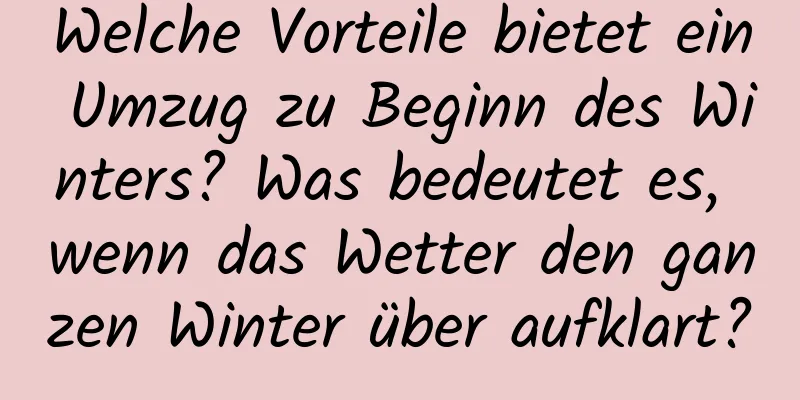 Welche Vorteile bietet ein Umzug zu Beginn des Winters? Was bedeutet es, wenn das Wetter den ganzen Winter über aufklart?