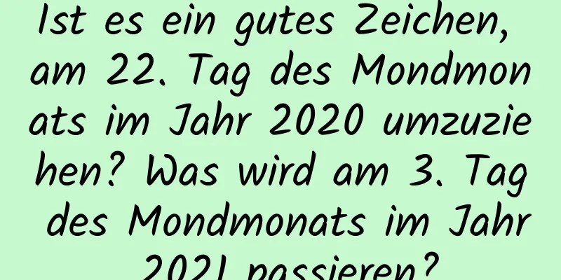 Ist es ein gutes Zeichen, am 22. Tag des Mondmonats im Jahr 2020 umzuziehen? Was wird am 3. Tag des Mondmonats im Jahr 2021 passieren?