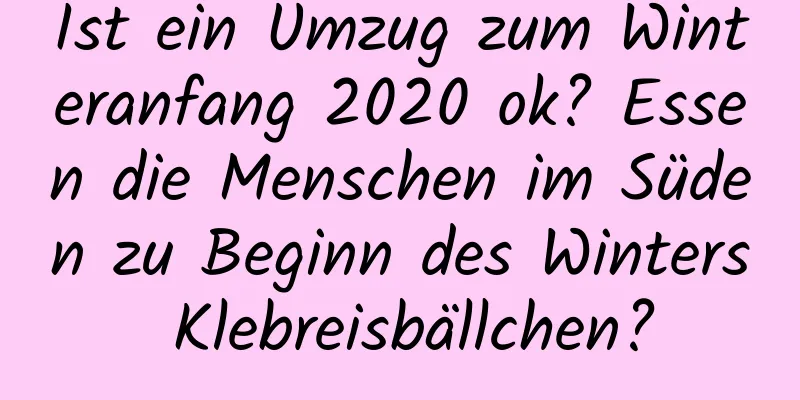 Ist ein Umzug zum Winteranfang 2020 ok? Essen die Menschen im Süden zu Beginn des Winters Klebreisbällchen?