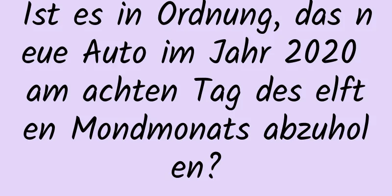 Ist es in Ordnung, das neue Auto im Jahr 2020 am achten Tag des elften Mondmonats abzuholen?