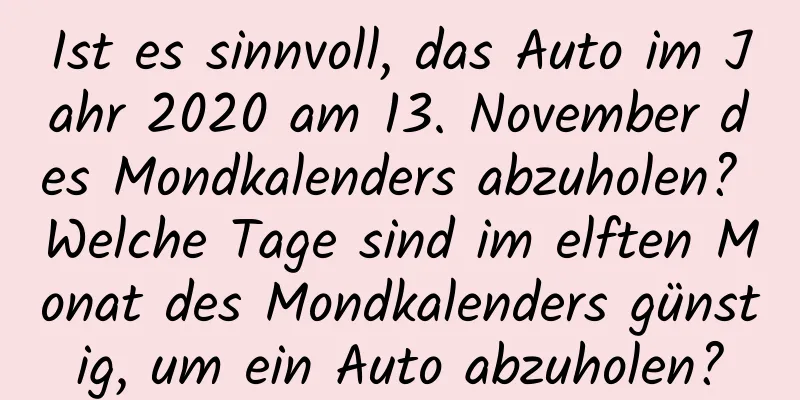 Ist es sinnvoll, das Auto im Jahr 2020 am 13. November des Mondkalenders abzuholen? Welche Tage sind im elften Monat des Mondkalenders günstig, um ein Auto abzuholen?