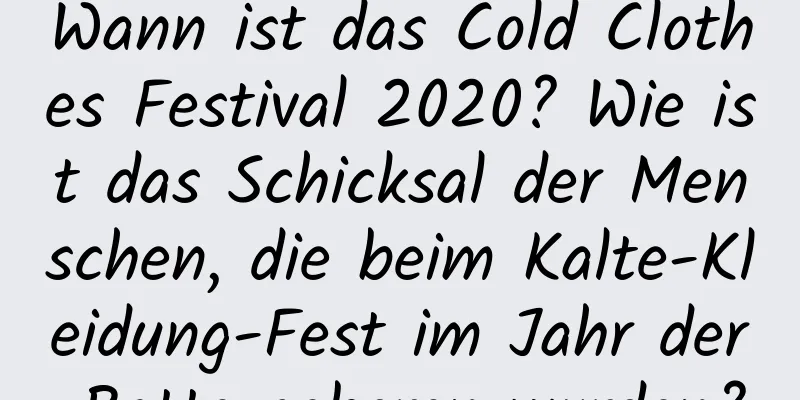 Wann ist das Cold Clothes Festival 2020? Wie ist das Schicksal der Menschen, die beim Kalte-Kleidung-Fest im Jahr der Ratte geboren wurden?