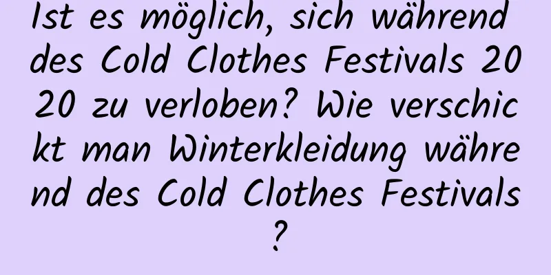 Ist es möglich, sich während des Cold Clothes Festivals 2020 zu verloben? Wie verschickt man Winterkleidung während des Cold Clothes Festivals?