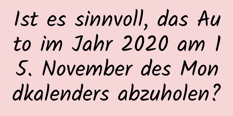 Ist es sinnvoll, das Auto im Jahr 2020 am 15. November des Mondkalenders abzuholen?