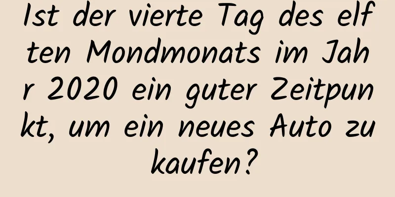 Ist der vierte Tag des elften Mondmonats im Jahr 2020 ein guter Zeitpunkt, um ein neues Auto zu kaufen?