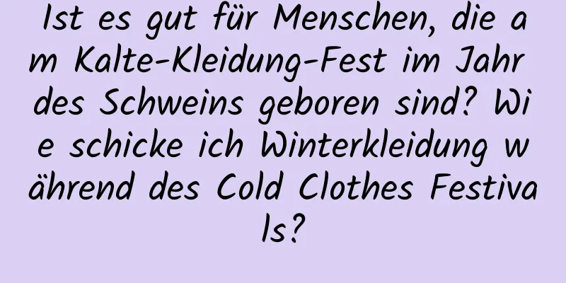 Ist es gut für Menschen, die am Kalte-Kleidung-Fest im Jahr des Schweins geboren sind? Wie schicke ich Winterkleidung während des Cold Clothes Festivals?