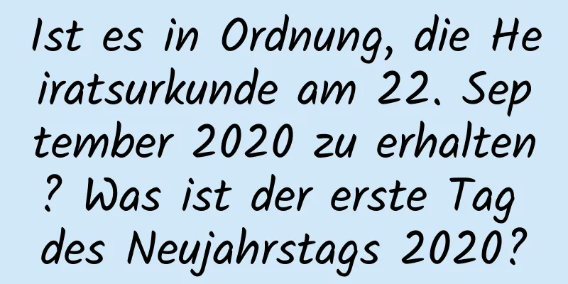 Ist es in Ordnung, die Heiratsurkunde am 22. September 2020 zu erhalten? Was ist der erste Tag des Neujahrstags 2020?