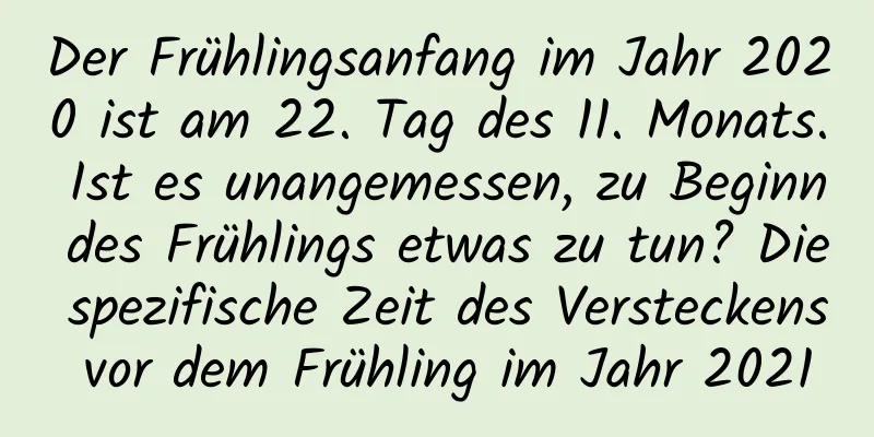 Der Frühlingsanfang im Jahr 2020 ist am 22. Tag des 11. Monats. Ist es unangemessen, zu Beginn des Frühlings etwas zu tun? Die spezifische Zeit des Versteckens vor dem Frühling im Jahr 2021