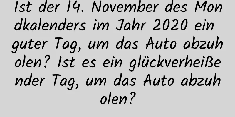 Ist der 14. November des Mondkalenders im Jahr 2020 ein guter Tag, um das Auto abzuholen? Ist es ein glückverheißender Tag, um das Auto abzuholen?