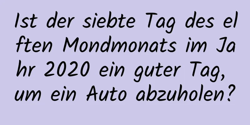 Ist der siebte Tag des elften Mondmonats im Jahr 2020 ein guter Tag, um ein Auto abzuholen?