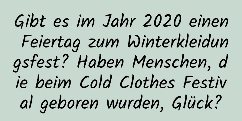 Gibt es im Jahr 2020 einen Feiertag zum Winterkleidungsfest? Haben Menschen, die beim Cold Clothes Festival geboren wurden, Glück?