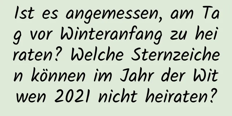 Ist es angemessen, am Tag vor Winteranfang zu heiraten? Welche Sternzeichen können im Jahr der Witwen 2021 nicht heiraten?